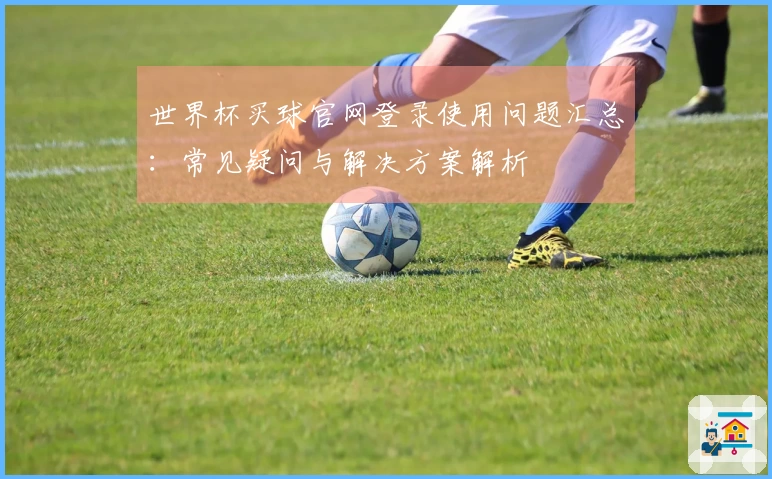 世界杯买球官网登录使用问题汇总：常见疑问与解决方案解析