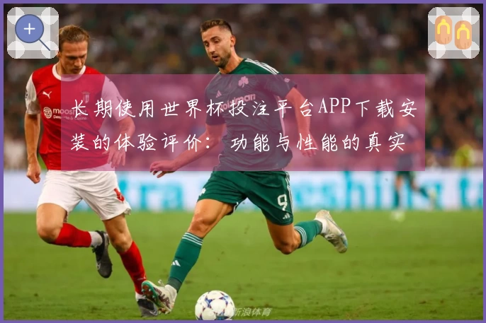 长期使用世界杯投注平台APP下载安装的体验评价：功能与性能的真实反馈