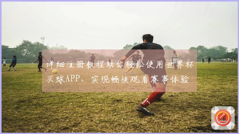 详细注册教程助你轻松使用世界杯买球APP，实现畅快观看赛事体验